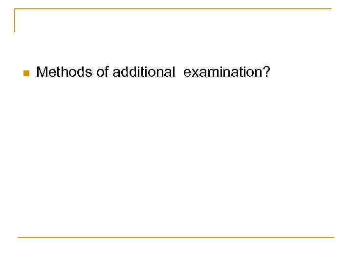 n Methods of additional examination? 