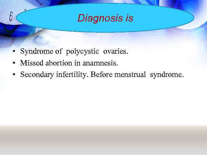 Diagnosis is • Syndrome of polycystic ovaries. • Missed abortion in anamnesis. • Secondary