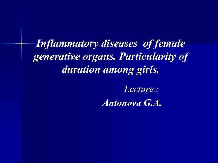 Inflammatory diseases of female generative organs. Particularity of duration among girls. Lecture : Antonova