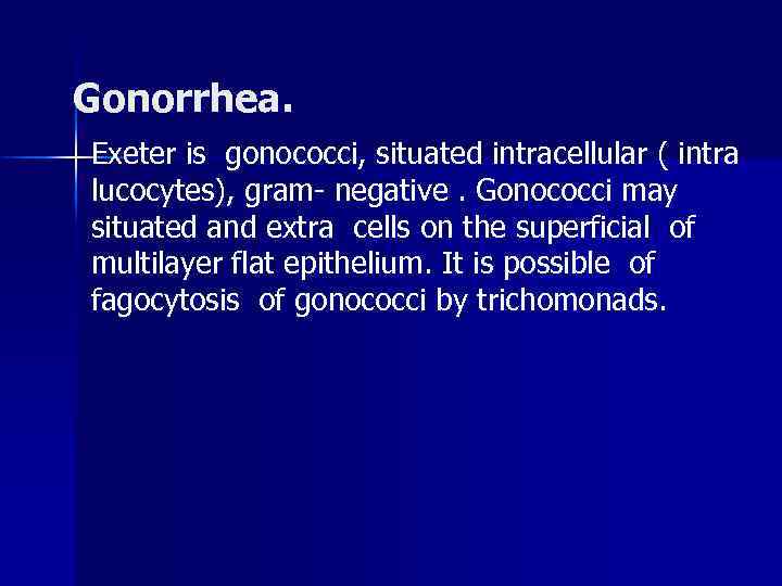 Gonorrhea. Exeter is gonococci, situated intracellular ( intra lucocytes), gram- negative. Gonococci may situated