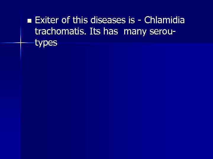 n Exiter of this diseases is - Chlamidia trachomatis. Its has many seroutypes 