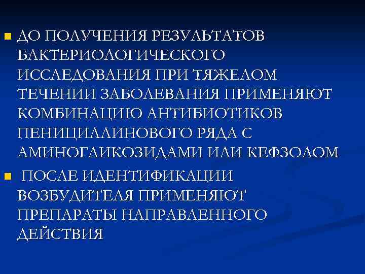 ДО ПОЛУЧЕНИЯ РЕЗУЛЬТАТОВ БАКТЕРИОЛОГИЧЕСКОГО ИССЛЕДОВАНИЯ ПРИ ТЯЖЕЛОМ ТЕЧЕНИИ ЗАБОЛЕВАНИЯ ПРИМЕНЯЮТ КОМБИНАЦИЮ АНТИБИОТИКОВ ПЕНИЦИЛЛИНОВОГО РЯДА