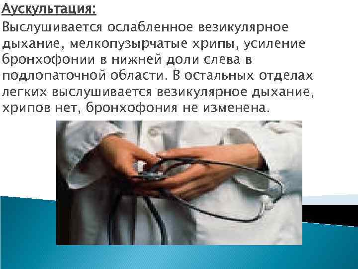 Аускультация: Выслушивается ослабленное везикулярное дыхание, мелкопузырчатые хрипы, усиление бронхофонии в нижней доли слева в