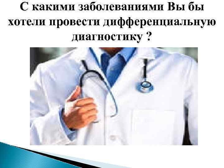 С какими заболеваниями Вы бы хотели провести дифференциальную диагностику ? 