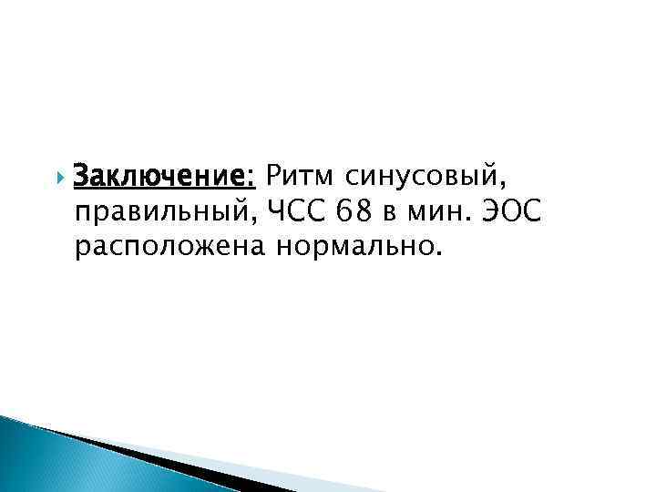  Заключение: Ритм синусовый, правильный, ЧСС 68 в мин. ЭОС расположена нормально. 