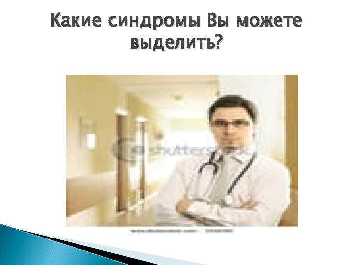 Какие синдромы Вы можете выделить? 