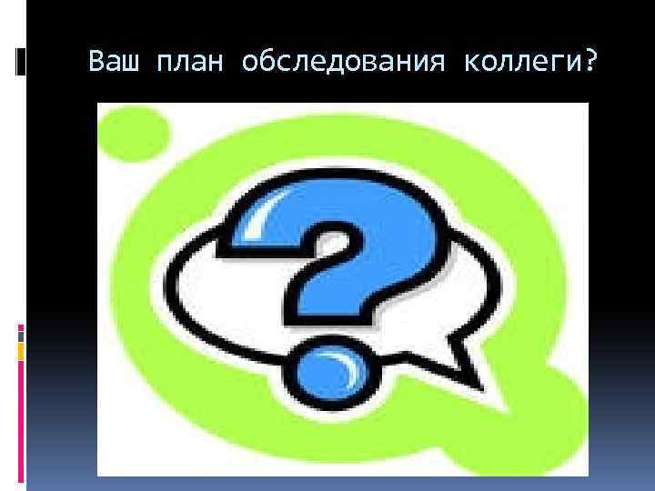 Ваш план обследования коллеги? 