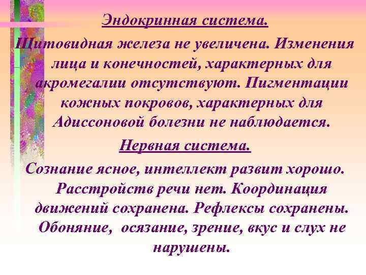 Эндокринная система. Щитовидная железа не увеличена. Изменения лица и конечностей, характерных для акромегалии отсутствуют.