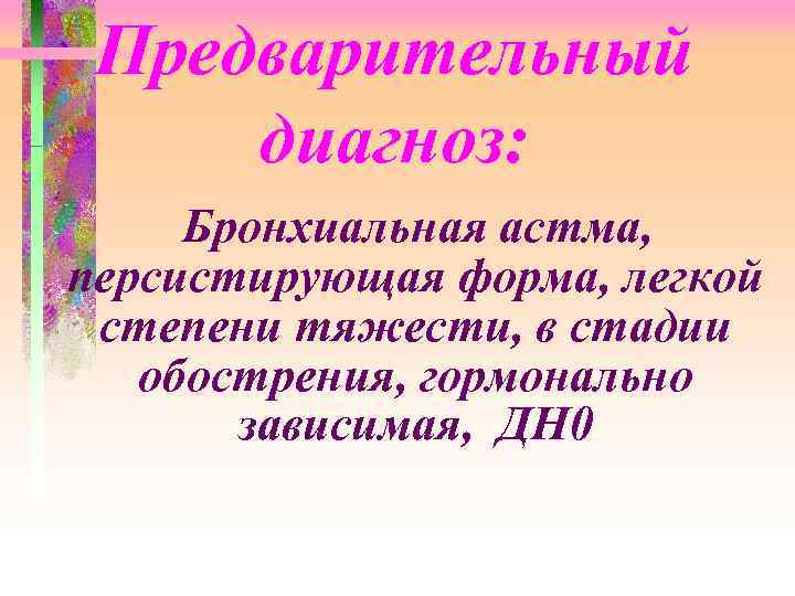 Предварительный диагноз: Бронхиальная астма, персистирующая форма, легкой степени тяжести, в стадии обострения, гормонально зависимая,