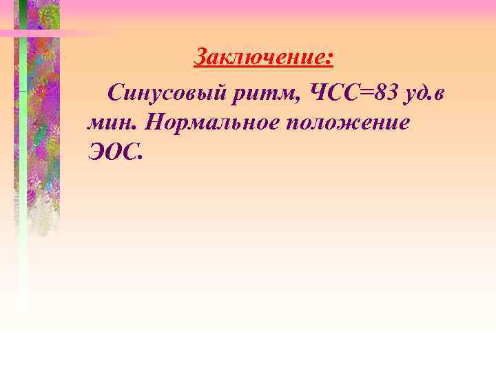 Заключение: Синусовый ритм, ЧСС=83 уд. в мин. Нормальное положение ЭОС. 