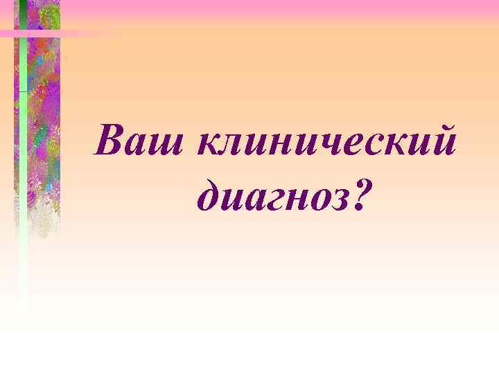 Ваш клинический диагноз? 