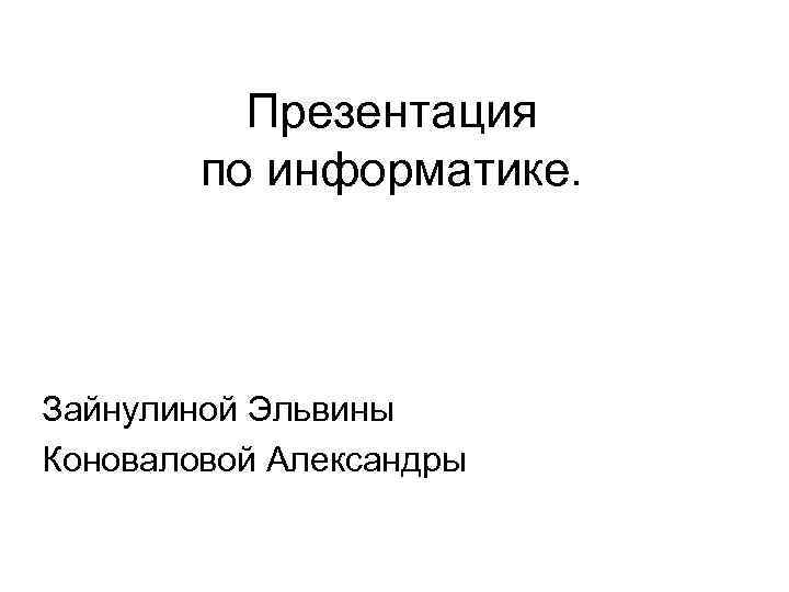 Презентация по информатике. Зайнулиной Эльвины Коноваловой Александры 