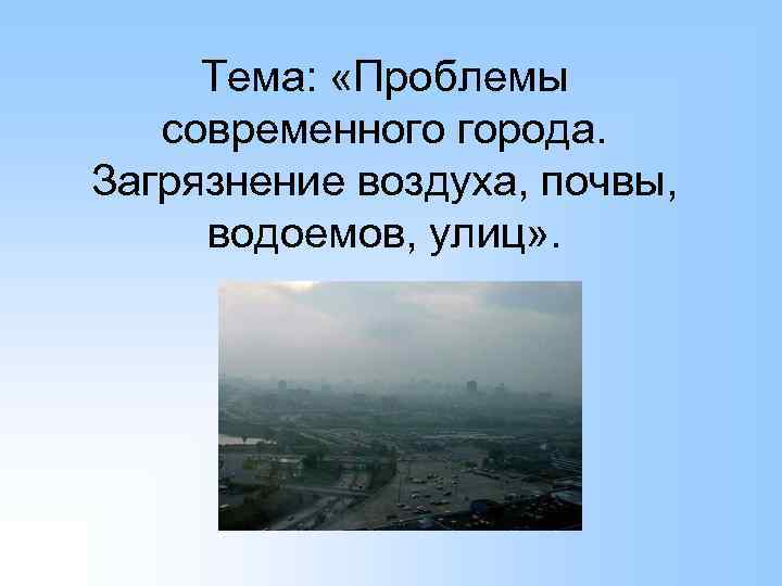 Тема: «Проблемы современного города. Загрязнение воздуха, почвы, водоемов, улиц» . 