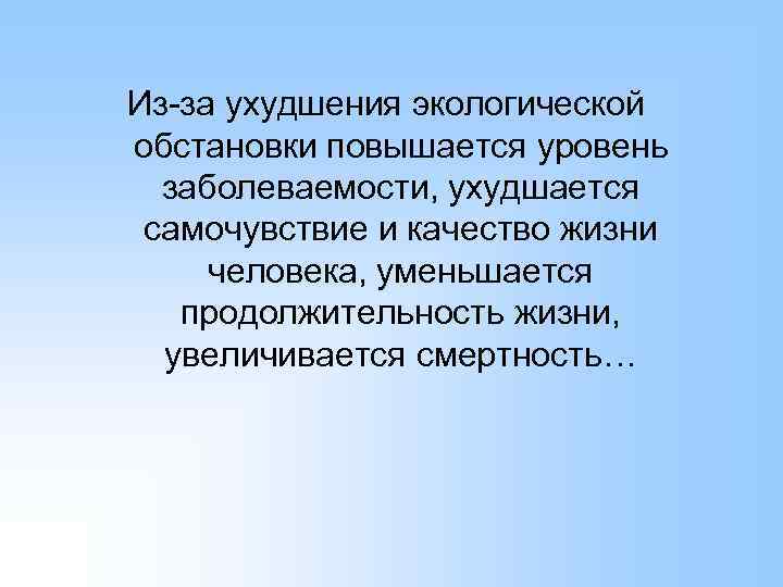 Из-за ухудшения экологической обстановки повышается уровень заболеваемости, ухудшается самочувствие и качество жизни человека, уменьшается