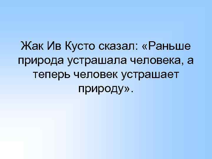 Жак Ив Кусто сказал: «Раньше природа устрашала человека, а теперь человек устрашает природу» .