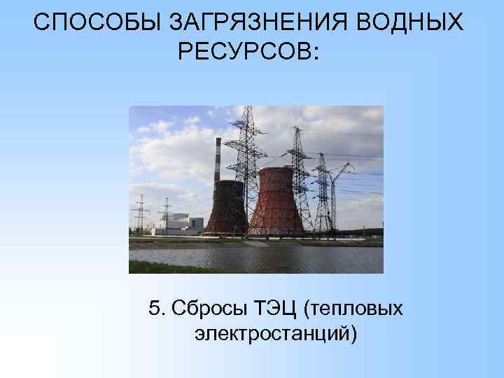 СПОСОБЫ ЗАГРЯЗНЕНИЯ ВОДНЫХ РЕСУРСОВ: 5. Сбросы ТЭЦ (тепловых электростанций) 