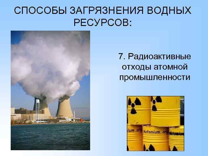 СПОСОБЫ ЗАГРЯЗНЕНИЯ ВОДНЫХ РЕСУРСОВ: 7. Радиоактивные отходы атомной промышленности 