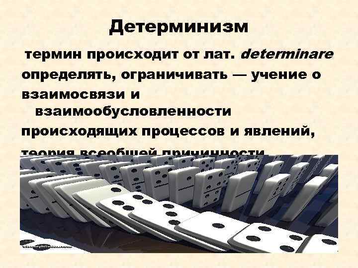 Детерминизм термин происходит от лат. determinare определять, ограничивать — учение о взаимосвязи и взаимообусловленности