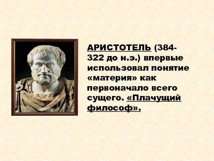 АРИСТОТЕЛЬ (384322 до н. э. ) впервые использовал понятие «материя» как первоначало всего сущего.