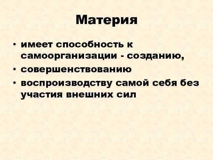 Материя • имеет способность к самоорганизации - созданию, • совершенствованию • воспроизводству самой себя