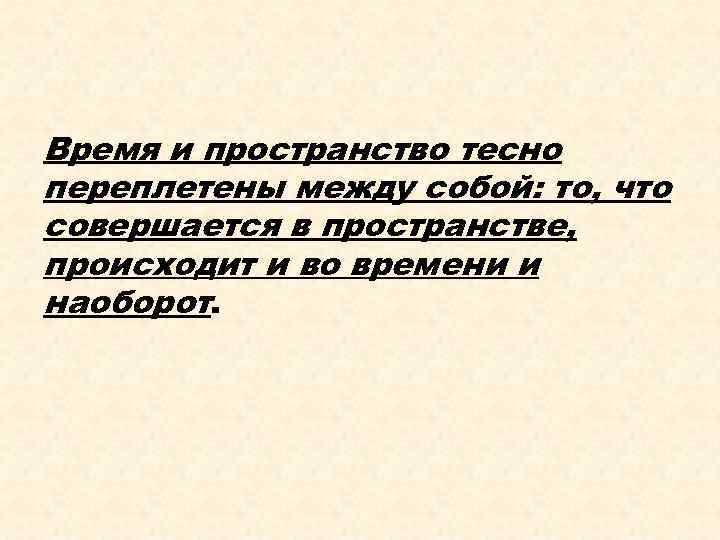 Время и пространство тесно переплетены между собой: то, что совершается в пространстве, происходит и