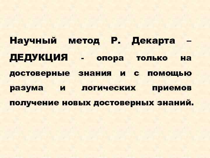 Научный метод ДЕДУКЦИЯ достоверные разума и - Р. Декарта опора знания и только с