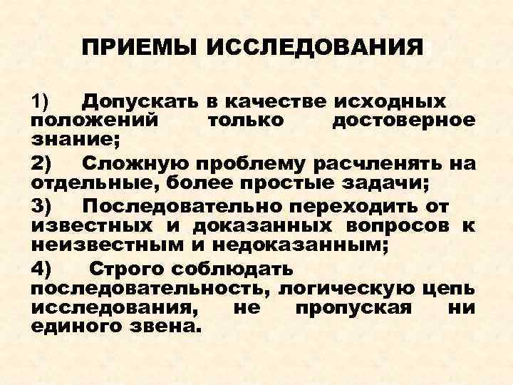 ПРИЕМЫ ИССЛЕДОВАНИЯ: 1) Допускать в качестве исходных положений только достоверное знание; 2) Сложную проблему