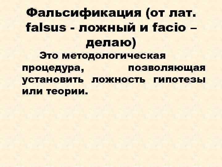 Фальсификация (от лат. falsus - ложный и facio – делаю) Это методологическая процедура, позволяющая