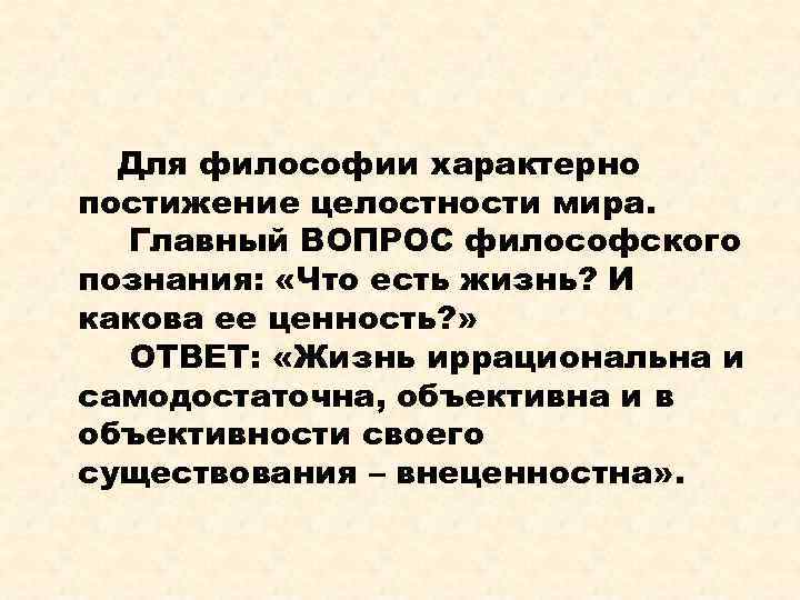 Для философии характерно постижение целостности мира. Главный ВОПРОС философского познания: «Что есть жизнь? И