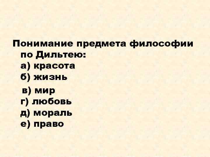 Понимание предмета философии по Дильтею: а) красота б) жизнь в) мир г) любовь д)