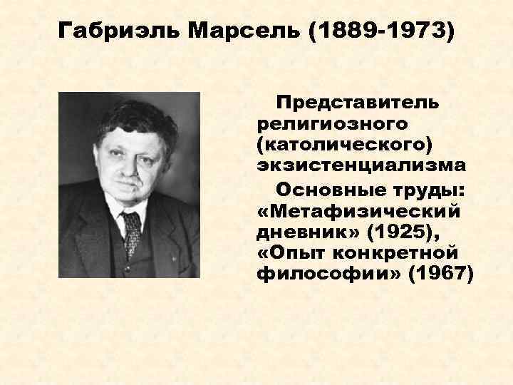 Габриэль Марсель (1889 -1973) Представитель религиозного (католического) экзистенциализма Основные труды: «Метафизический дневник» (1925), «Опыт