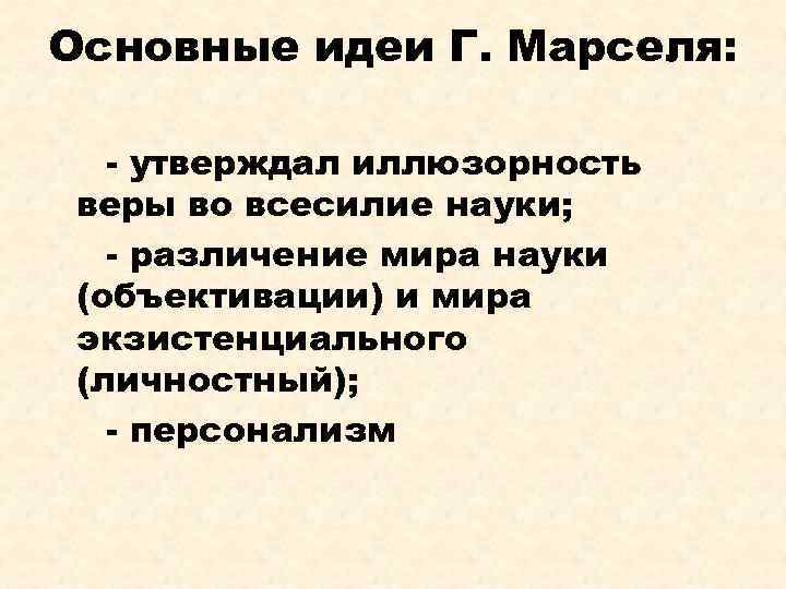 Основные идеи Г. Марселя: - утверждал иллюзорность веры во всесилие науки; - различение мира