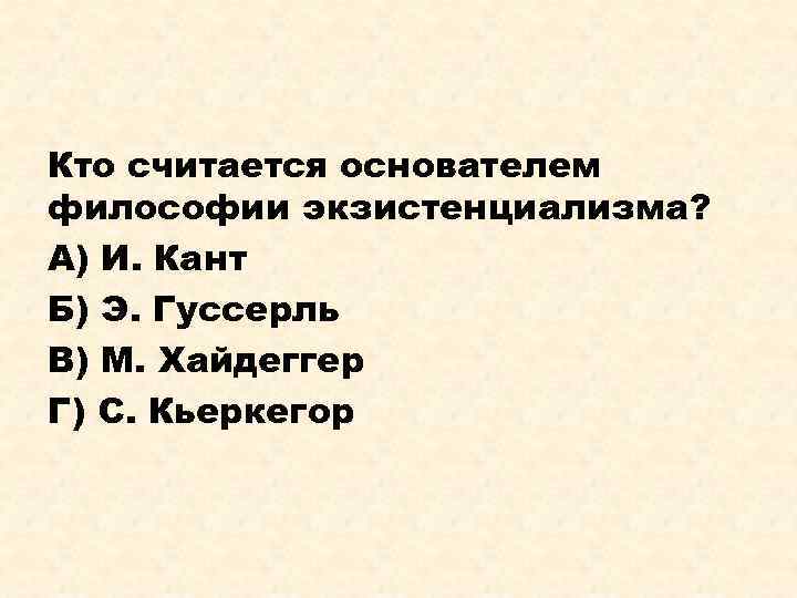 Кто считается основателем философии экзистенциализма? А) И. Кант Б) Э. Гуссерль В) М. Хайдеггер