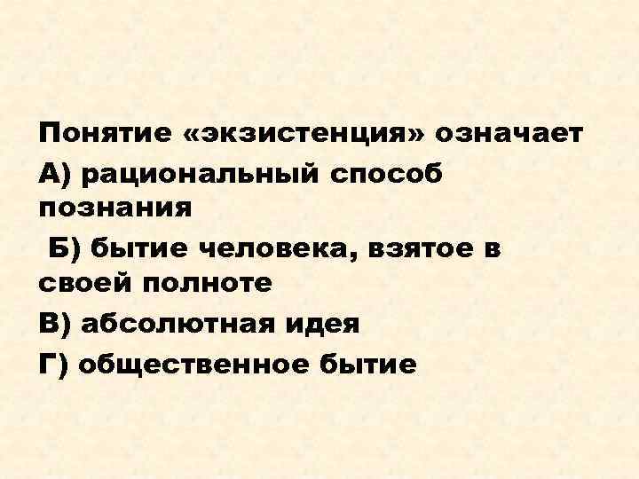 Понятие «экзистенция» означает А) рациональный способ познания Б) бытие человека, взятое в своей полноте