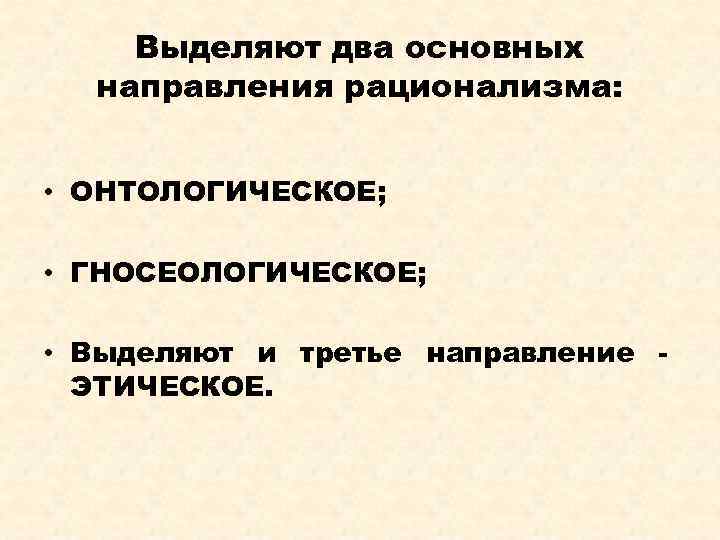 Выделяют два основных направления рационализма: • ОНТОЛОГИЧЕСКОЕ; • ГНОСЕОЛОГИЧЕСКОЕ; • Выделяют и третье направление