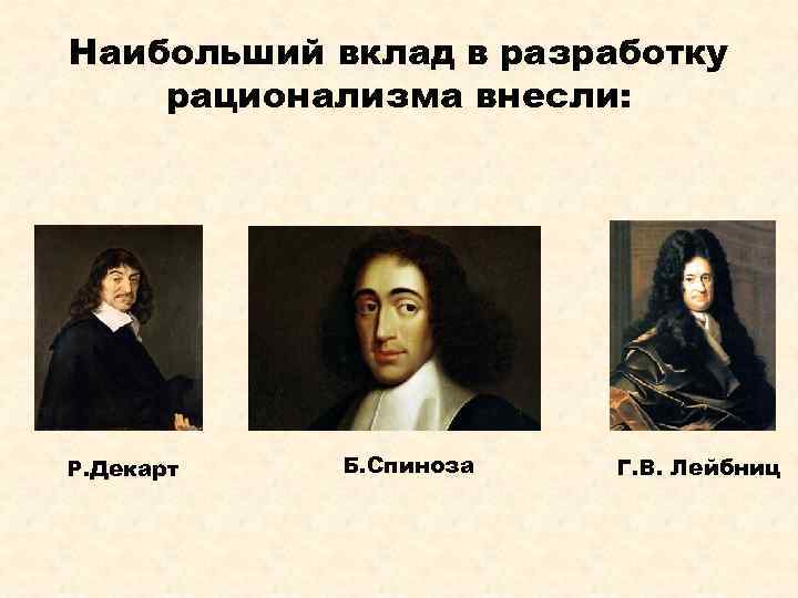 Наибольший вклад в разработку рационализма внесли: Р. Декарт Б. Спиноза Г. В. Лейбниц 