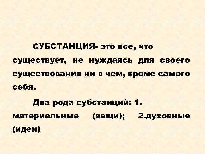 СУБСТАНЦИЯ- это все, что существует, не нуждаясь для своего существования ни в чем, кроме