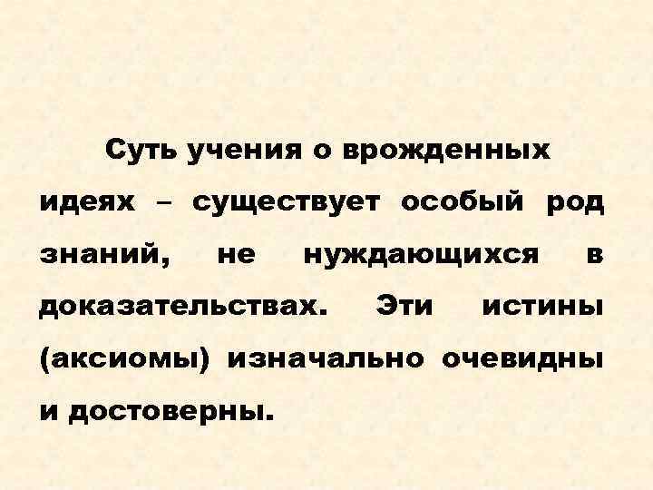 Суть учения о врожденных идеях – существует особый род знаний, не нуждающихся доказательствах. Эти