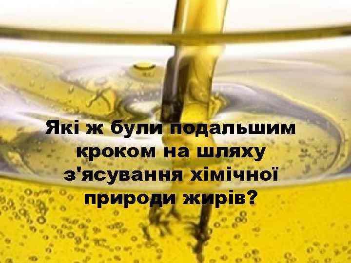 Які ж були подальшим кроком на шляху з'ясування хімічної природи жирів? 