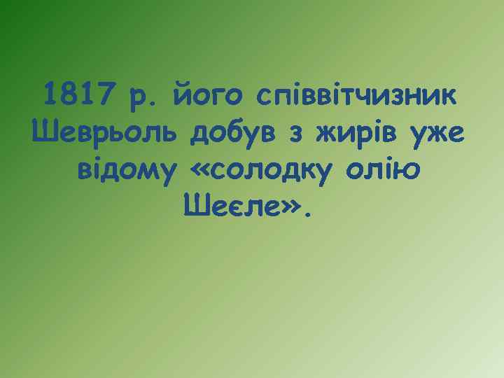 1817 р. його співвітчизник Шеврьоль добув з жирів уже відому «солодку олію Шеєле» .