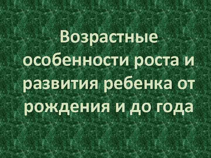 Возрастные особенности роста и развития ребенка от рождения и до года 