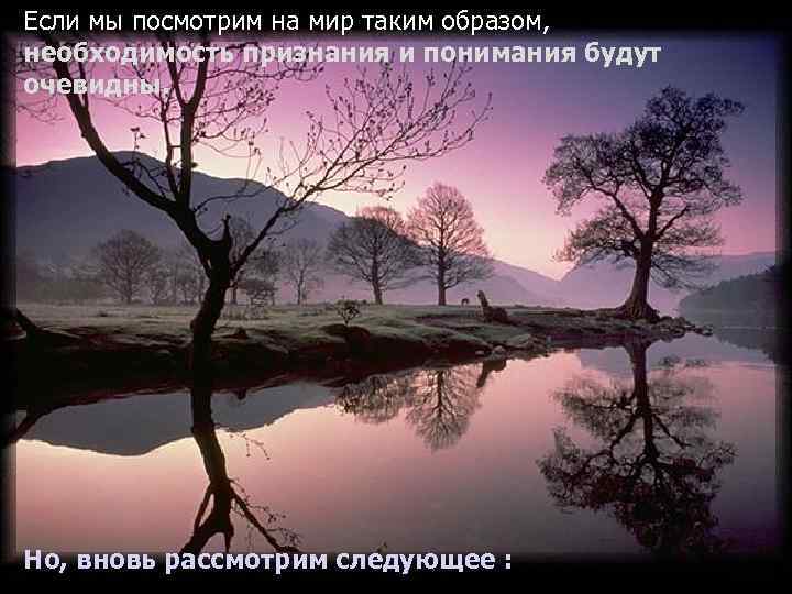 Если мы посмотрим на мир таким образом, необходимость признания и понимания будут очевидны. Но,