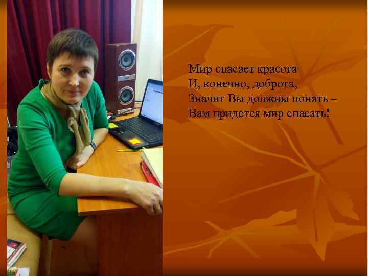 Мир спасает красота И, конечно, доброта, Значит Вы должны понять – Вам придется мир