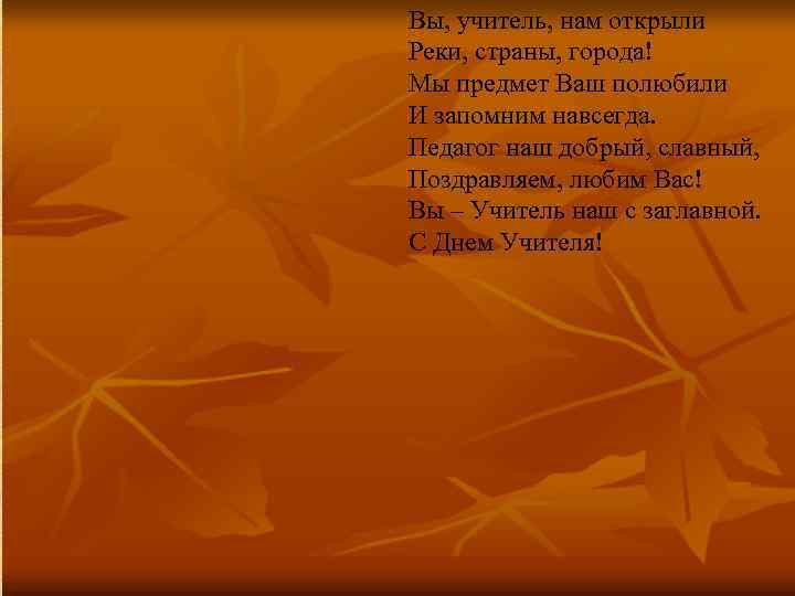 Вы, учитель, нам открыли Реки, страны, города! Мы предмет Ваш полюбили И запомним навсегда.