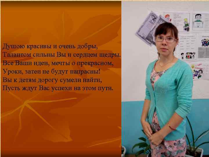 Душою красивы и очень добры, Талантом сильны Вы и сердцем щедры. Все Ваши идеи,