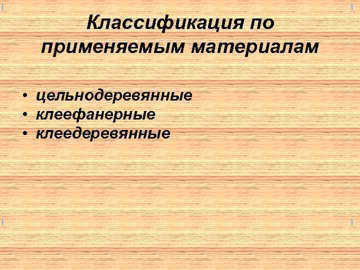 Классификация по применяемым материалам • цельнодеревянные • клеефанерные • клеедеревянные 