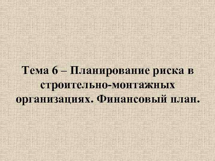 Тема 6 – Планирование риска в строительно-монтажных организациях. Финансовый план. 