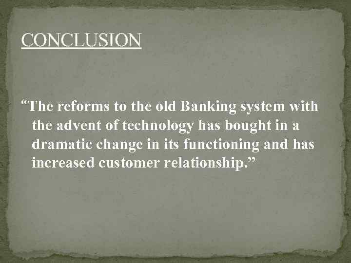 CONCLUSION “The reforms to the old Banking system with the advent of technology has