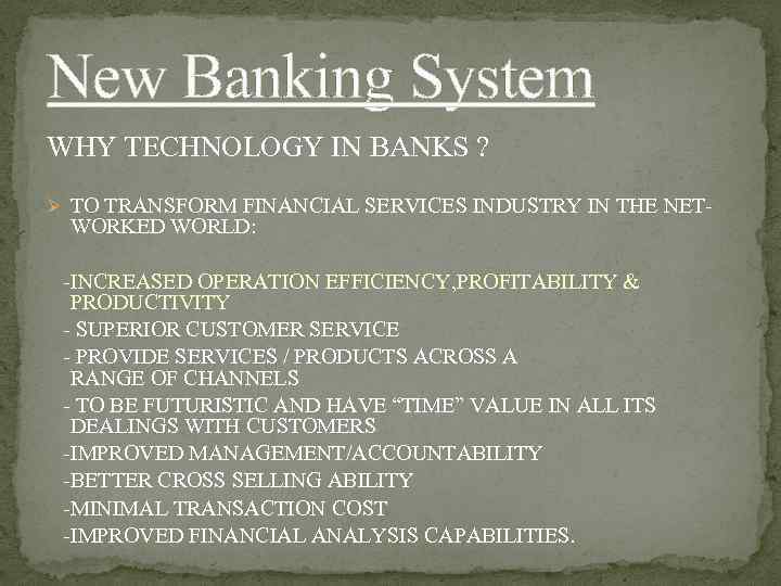 New Banking System WHY TECHNOLOGY IN BANKS ? Ø TO TRANSFORM FINANCIAL SERVICES INDUSTRY