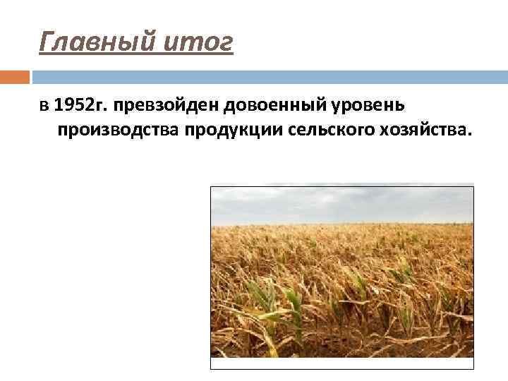 Главный итог в 1952 г. превзойден довоенный уровень производства продукции сельского хозяйства. 